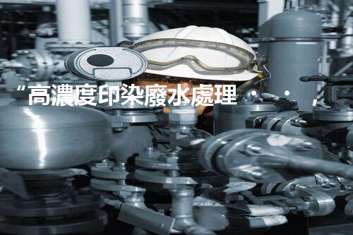 “高濃度印染廢水處理，綠色創(chuàng)新，凈享環(huán)保新篇章”